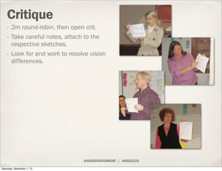 Critique
    - 2m round-robin, then open crit.
    - Take careful notes, attach to the
      respective sketches.
    - Look for and work to resolve vision
      differences.




                                @ANDERSRAMSAY / #AGILEUX
Saturday, December 1, 12
 