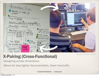 Mike Long, Thoughtworks Studios

    X-Pairing (Cross-Functional)
    Designing across dimensions.
    Allows for less/lighter documentation, fewer hand-offs.

                               @ANDERSRAMSAY / #AGILEUX
Saturday, December 1, 12
 