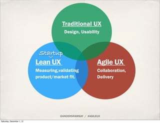 Traditional UX
                                        Design, Usability



                            Startup
                           Lean UX                          Agile UX
                           Measuring,validating             Collaboration,
                           product/market fit.              Delivery




                                      @ANDERSRAMSAY / #AGILEUX
Saturday, December 1, 12
 