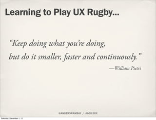 Learning to Play UX Rugby...


        “Keep doing what you’re doing,
        but do it smaller, faster and continuously.”
                                                      —William Pietri




                           @ANDERSRAMSAY / #AGILEUX
Saturday, December 1, 12
 