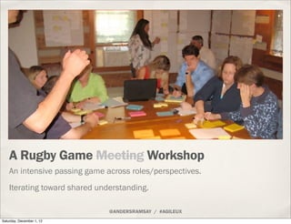 A Rugby Game Meeting Workshop
    An intensive passing game across roles/perspectives.
    Iterating toward shared understanding.

                               @ANDERSRAMSAY / #AGILEUX
Saturday, December 1, 12
 
