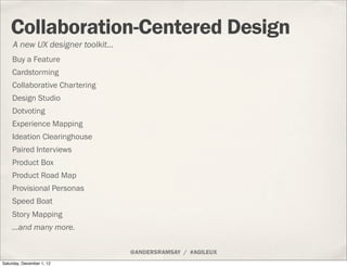 Collaboration-Centered Design
     A new UX designer toolkit...
    Buy a Feature
    Cardstorming
    Collaborative Chartering
    Design Studio
    Dotvoting
    Experience Mapping
    Ideation Clearinghouse
    Paired Interviews
    Product Box
    Product Road Map
    Provisional Personas
    Speed Boat
    Story Mapping
    ...and many more.

                                    @ANDERSRAMSAY / #AGILEUX
Saturday, December 1, 12
 
