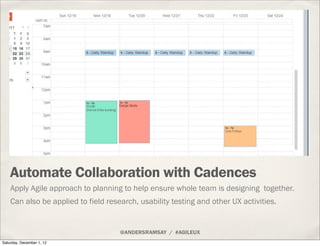 Automate Collaboration with Cadences
    Apply Agile approach to planning to help ensure whole team is designing together.
    Can also be applied to field research, usability testing and other UX activities.


                                     @ANDERSRAMSAY / #AGILEUX
Saturday, December 1, 12
 