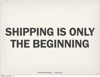 SHIPPING IS ONLY
        THE BEGINNING

                           @ANDERSRAMSAY / #AGILEUX
Saturday, December 1, 12
 
