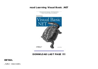 read Learning Visual Basic .NET
DONWLOAD LAST PAGE !!!!
DETAIL
Learning Visual Basic .NET
Author : Jesse Libertyq
 