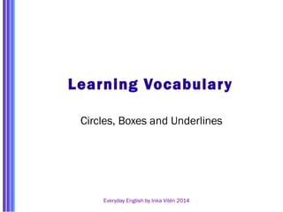 Learning Vocabulary 
Circles, Boxes and Underlines 
Everyday English by Inka Vilén 2014 
 
