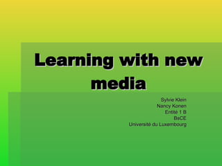 Learning   with   new media Sylvie Klein Nancy Konen Entité 1 B BsCE Université du Luxembourg 