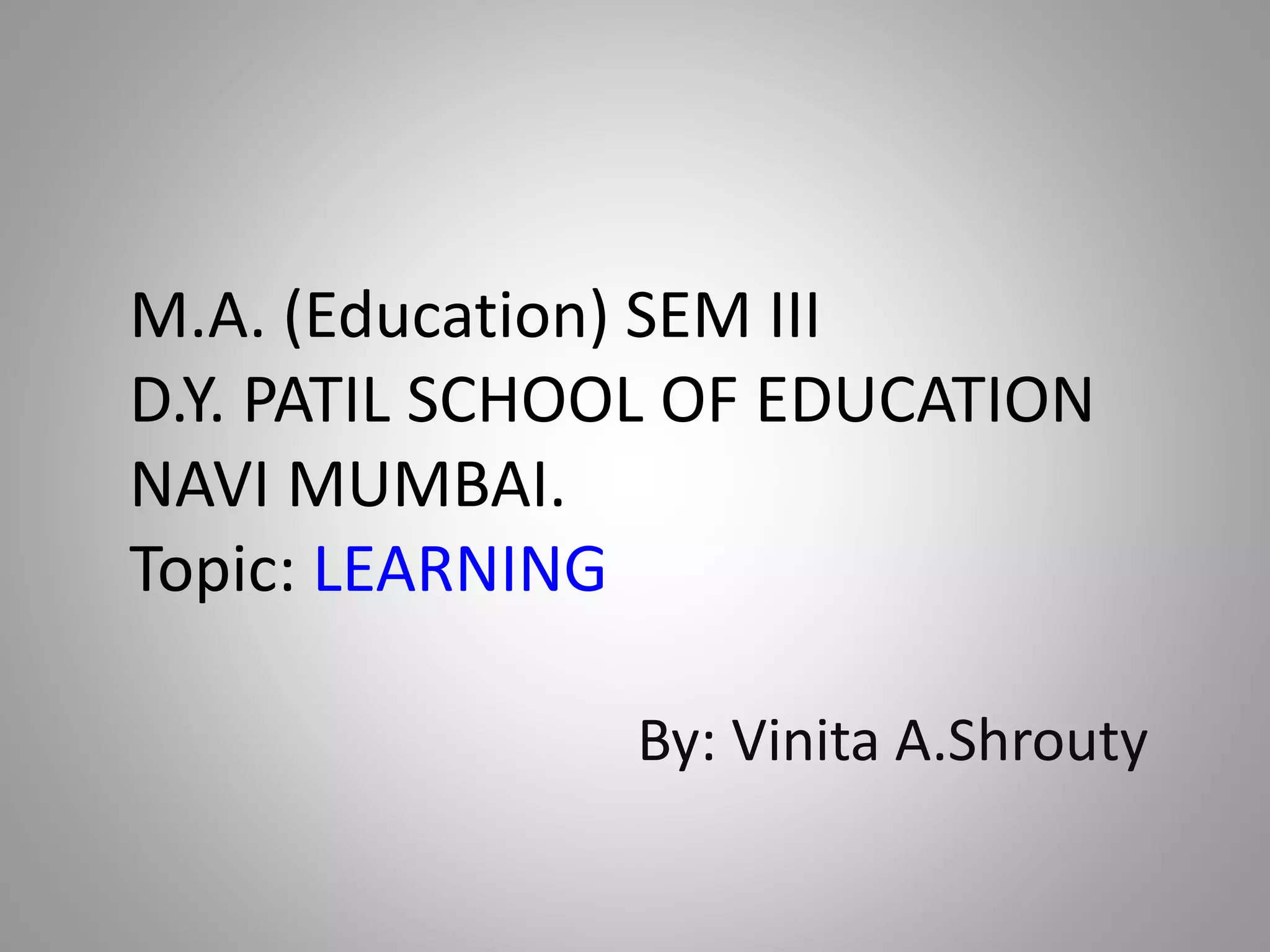 M.A. (Education) SEM III
D.Y. PATIL SCHOOL OF EDUCATION
NAVI MUMBAI.
Topic: LEARNING
By: Vinita A.Shrouty
 