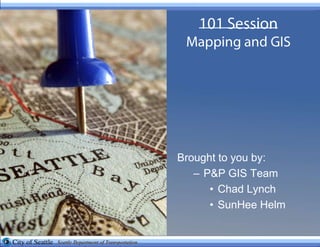 101 SessionMapping and GIS Brought to you by: P&P GIS Team Chad Lynch SunHee Helm 