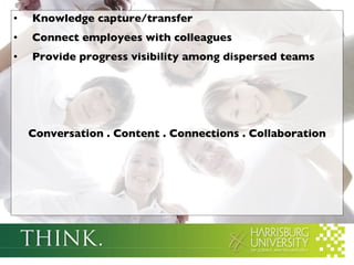 Knowledge capture/transfer Connect employees with colleagues Provide progress visibility among dispersed teams Conversation . Content . Connections . Collaboration 