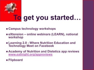 +

        To get you started…
     Campus     technology workshops
     eXtension   – online webinars (LEARN), national
     workshop
     Learning
             2.0 - Where Nutrition Education and
     Technology Meet on Facebook
     Academyof Nutrition and Dietetics app reviews
     www.eatnight.org/appreviews
     Flipboard
 