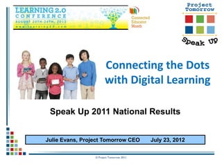 Connecting the Dots
                       with Digital Learning

 Speak Up 2011 National Results


Julie Evans, Project Tomorrow CEO          July 23, 2012


                 © Project Tomorrow 2011
 