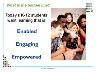 What is the bottom line?

Today’s K-12 students
 want learning that is:

      Enabled

     Engaging

   Empowered
                   © Project Tomorrow 2011
 