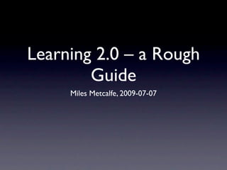 Learning 2.0 – a Rough
        Guide
     Miles Metcalfe, 2009-07-07
 