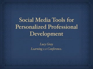Social Media Tools for
Personalized Professional
Development
Lucy Gray
Learning 2.0 Conference
 