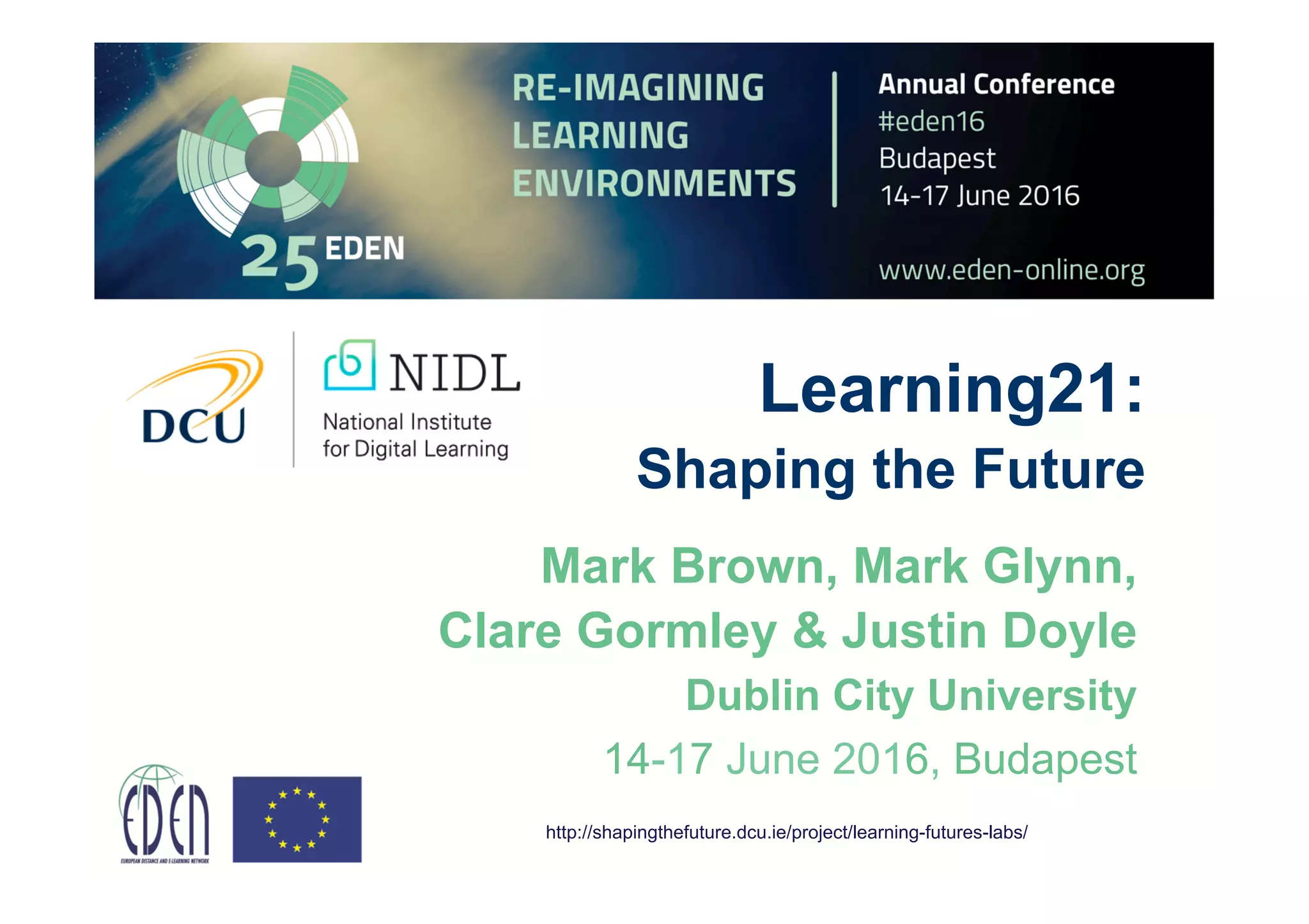 Learning21:
Shaping the Future
Mark Brown, Mark Glynn,
Clare Gormley & Justin Doyle
Dublin City University
14-17 June 2016, Budapest
http://shapingthefuture.dcu.ie/project/learning-futures-labs/