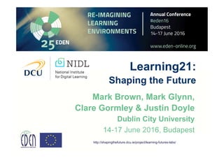 Learning21:
Shaping the Future
Mark Brown, Mark Glynn,
Clare Gormley & Justin Doyle
Dublin City University
14-17 June 2016, Budapest
http://shapingthefuture.dcu.ie/project/learning-futures-labs/
 