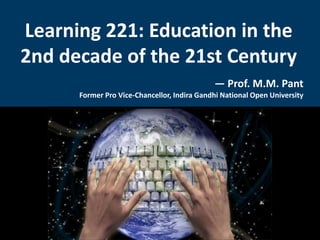 Learning 221: Education in the
2nd decade of the 21st Century
                                             — Prof. M.M. Pant
      Former Pro Vice-Chancellor, Indira Gandhi National Open University
 