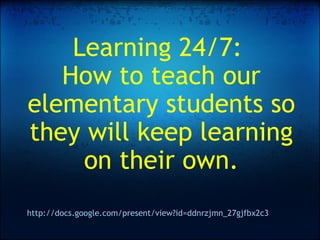 Learning 24/7:  How to teach our elementary students so they will keep learning on their own. http://docs.google.com/present/view?id=ddnrzjmn_27gjfbx2c3 