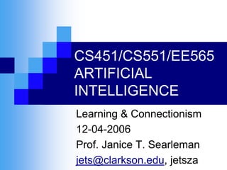 CS451/CS551/EE565
ARTIFICIAL
INTELLIGENCE
Learning & Connectionism
12-04-2006
Prof. Janice T. Searleman
jets@clarkson.edu, jetsza
 