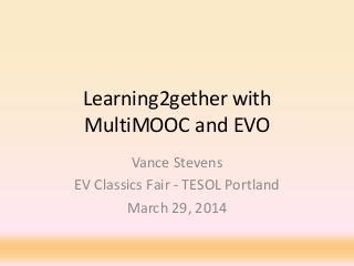 Learning2gether with
MultiMOOC and EVO
Vance Stevens
EV Classics Fair - TESOL Portland
March 29, 2014
 