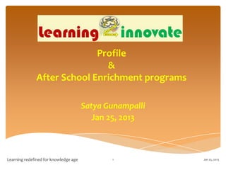 Profile
                              &
              After School Enrichment programs

                                       Satya Gunampalli
                                          Jan 25, 2013



Learning redefined for knowledge age          1           Jan 25, 2013
 