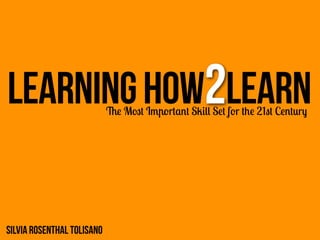 LEARNING How2Learn          The Most Important Skill Set for the 21st Century




Silvia Rosenthal Tolisano
 