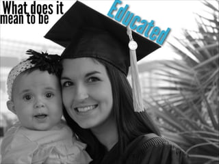 !

What does it

mean to be

Educ
ated

 
