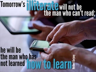 illiterate will not be read;
the man who can’t

he will be
the man who has 
not learned

Herbert Gerjuoy

Tomorrow’s

how to learn

 