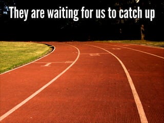 They are waiting for us to catch up

 