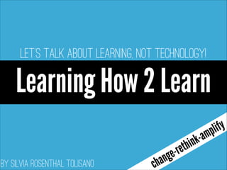 Let's talk about LEARNING, not technology!

Learning How 2 Learn
By Silvia Rosenthal Tolisano

c

eng
ha

hi
et
r

am
kn

ify
pl

 