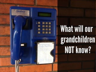 !

!

What will our
grandchildren
NOT know?

 