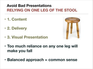 Avoid Bad Presentations
RELYING ON ONE LEG OF THE STOOL
• 1. Content
• 2. Delivery
• 3. Visual Presentation
• Too much reliance on any one leg will
make you fall
• Balanced approach = common sense
 
