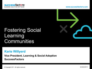 Fostering Social Learning Communities Karie Willyerd Vice President, Learning & Social AdoptionSuccessFactors X/XX/2011 © Copyright 2011. All rights reserved. 