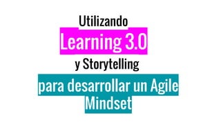 Learning 3.0
para desarrollar un Agile
Mindset
y Storytelling
Utilizando
 