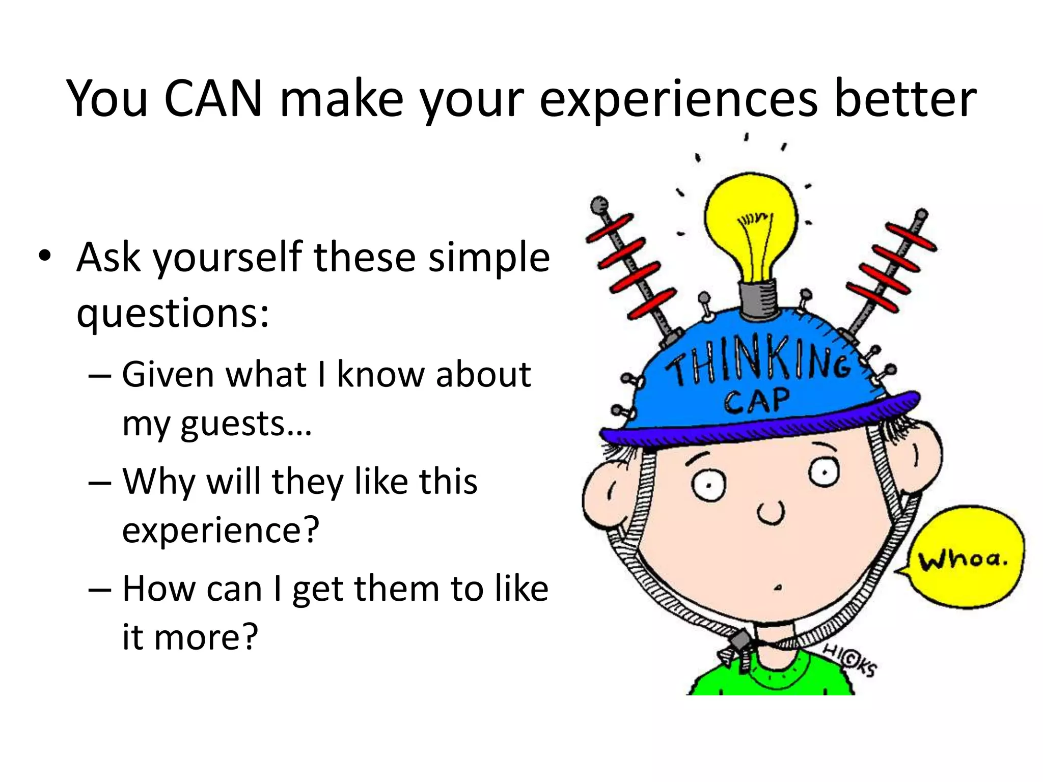 You CAN make your experiences betterAsk yourself these simple questions:Given what I know about my guests…Why will they like this experience?How can I get them to like it more?