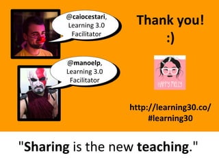 "Sharing is the new teaching."
http://learning30.co/
#learning30
@caiocestari,
Learning 3.0
Facilitator
@manoelp,
Learning 3.0
Facilitator
Thank you!
:)
 