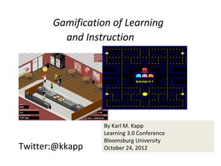 Gamification of Learning
         and Instruction




                  By Karl M. Kapp
                  Learning 3.0 Conference
                  Bloomsburg University
Twitter:@kkapp    October 24, 2012
 