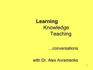Learning
   Knowledge
      Teaching

        ...conversations

with Dr. Alex Avramenko
                           1
 