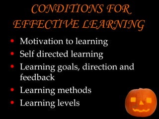 CONDITIONS FOR EFFECTIVE LEARNING   Motivation to learning  Self directed learning Learning goals, direction and  feedback Learning methods Learning levels 