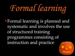 Formal learning Formal learning is planned and systematic and involves the use of structured training programmes consisting of instruction and practice 
