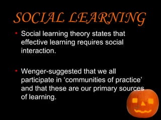 SOCIAL LEARNING   Social learning theory states that effective learning requires social interaction.  Wenger-suggested that we all participate in ‘communities of practice’ and that these are our primary sources of learning.  
