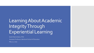LearningAboutAcademic
IntegrityThrough
Experiential Learning
Sarah Elaine Eaton, PhD
Assistant Professor,Werklund School of Education
May 22, 2020
 