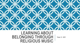 LEARNING ABOUT
BELONGING THROUGH
RELIGIOUS MUSIC
Year 2- KS1
 