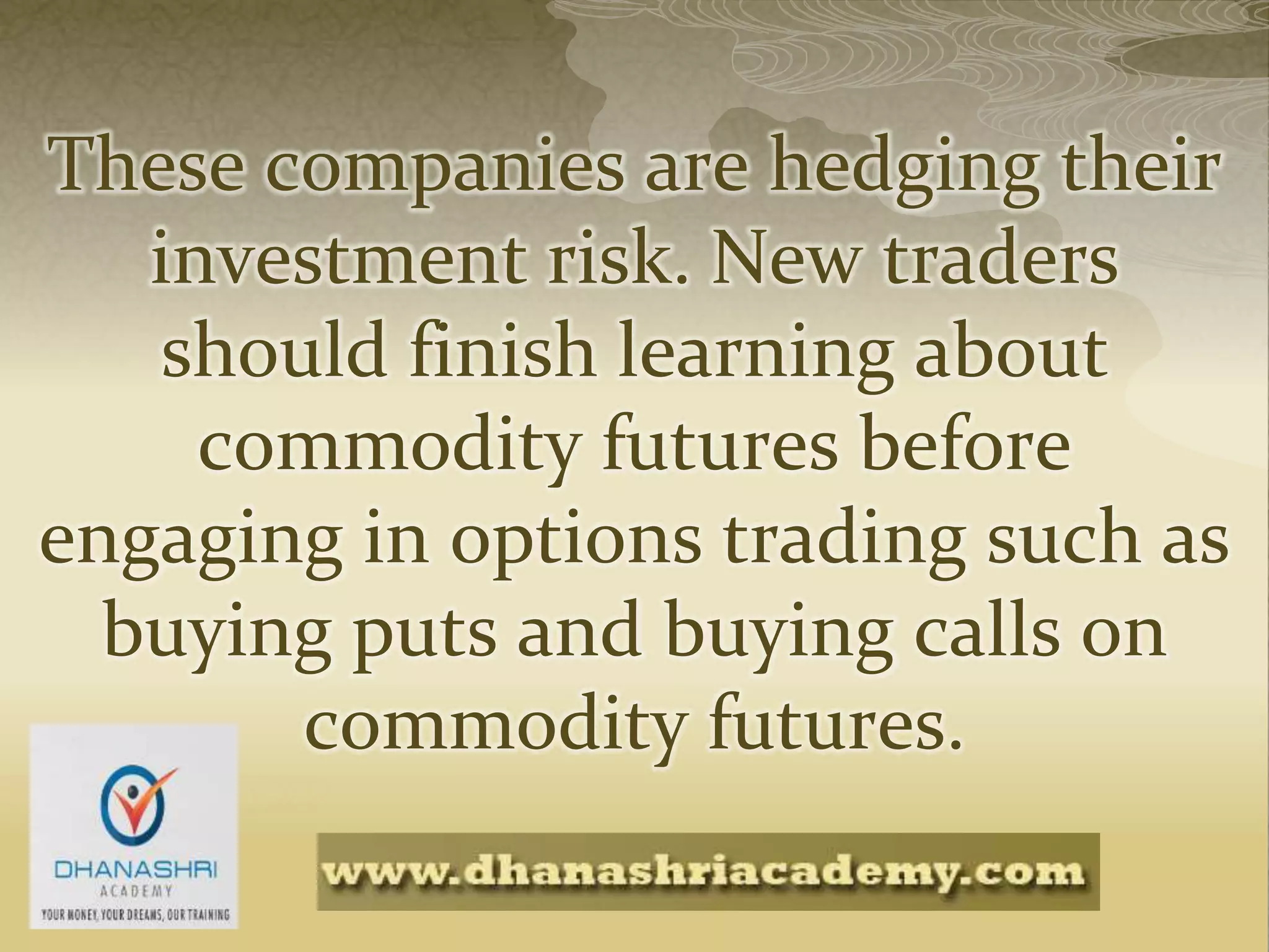These companies are hedging their
investment risk. New traders
should finish learning about
commodity futures before
engaging in options trading such as
buying puts and buying calls on
commodity futures.
 