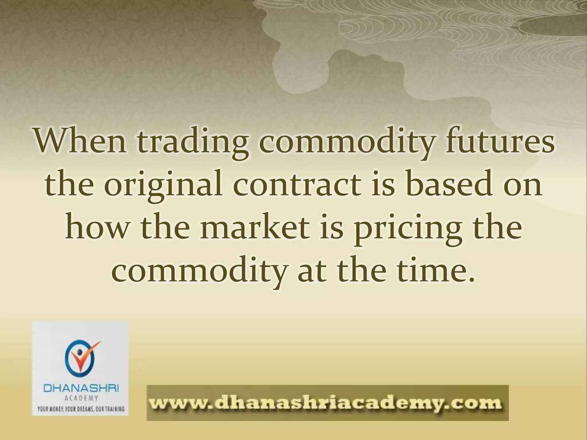 When trading commodity futures
the original contract is based on
how the market is pricing the
commodity at the time.
 