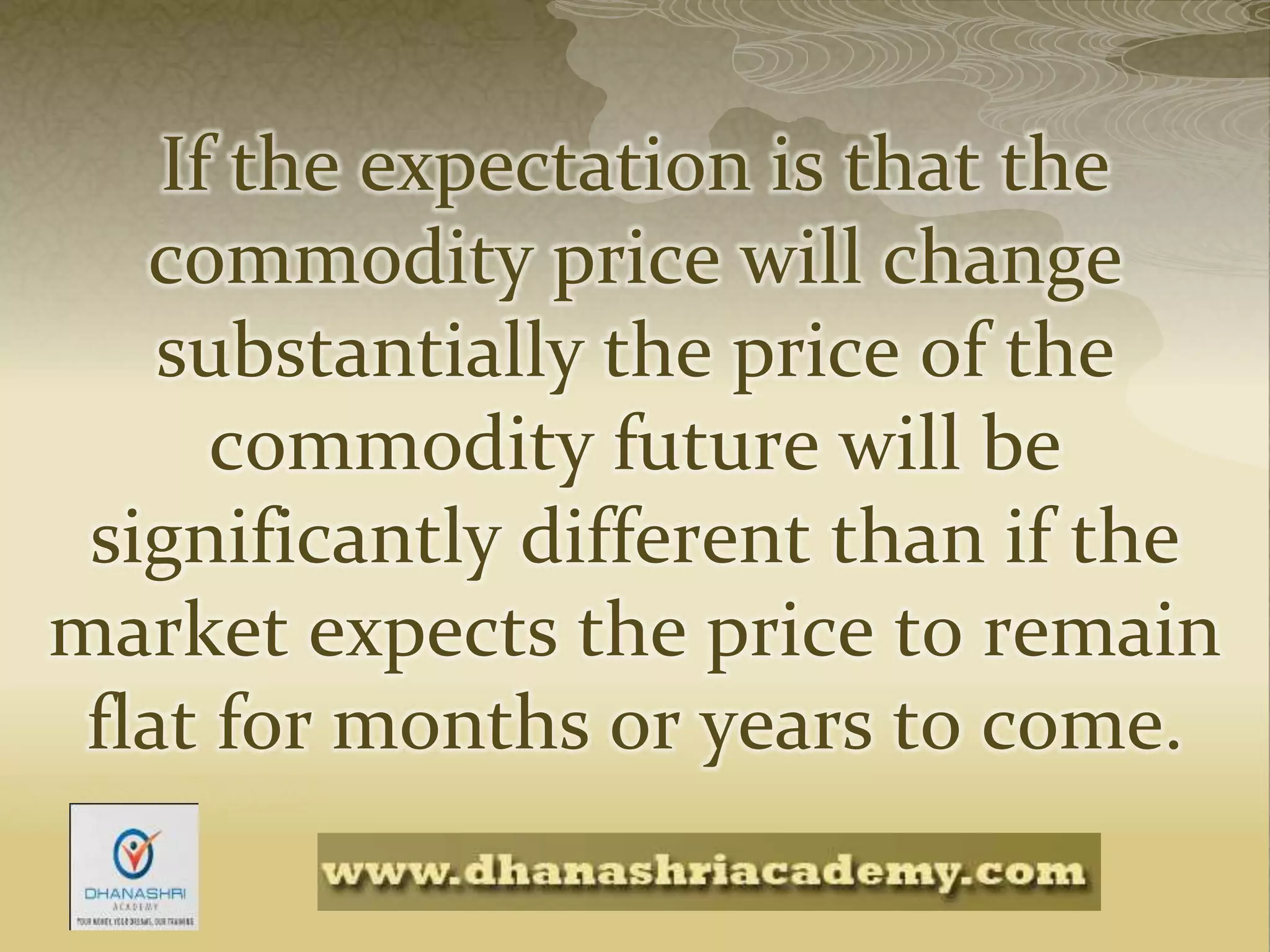 If the expectation is that the
commodity price will change
substantially the price of the
commodity future will be
significantly different than if the
market expects the price to remain
flat for months or years to come.
 