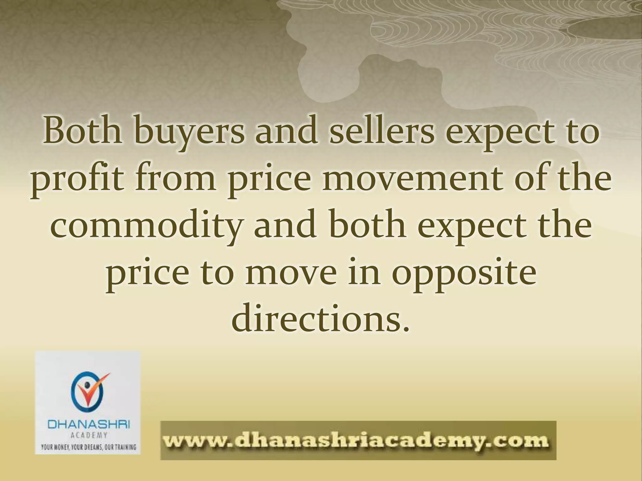 Both buyers and sellers expect to
profit from price movement of the
commodity and both expect the
price to move in opposite
directions.
 