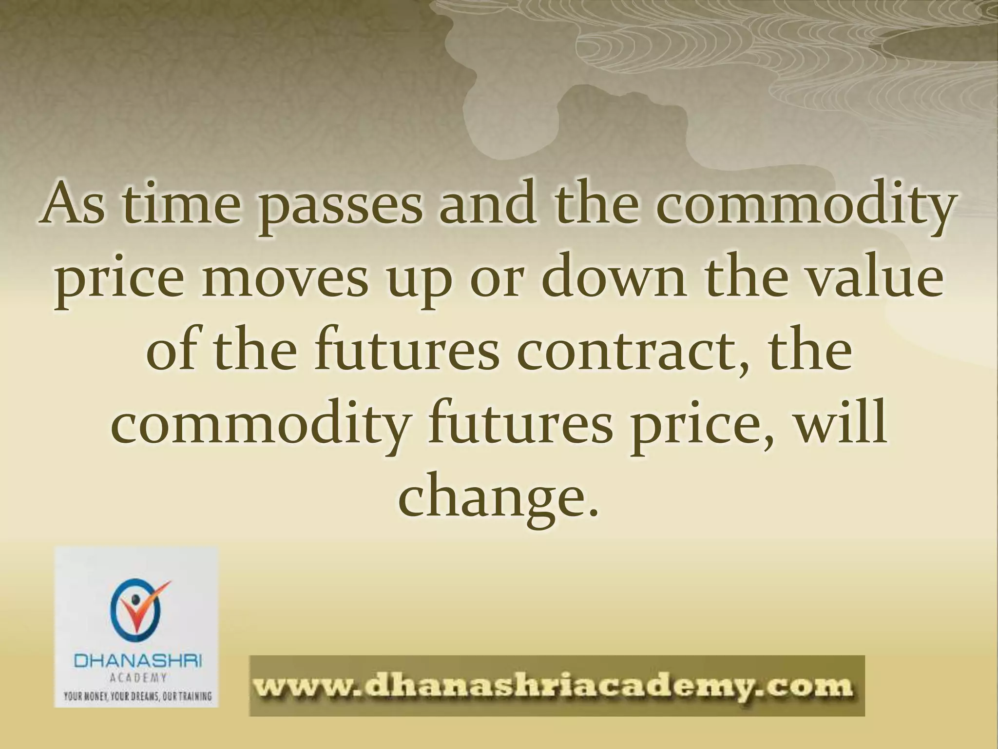 As time passes and the commodity
price moves up or down the value
of the futures contract, the
commodity futures price, will
change.
 