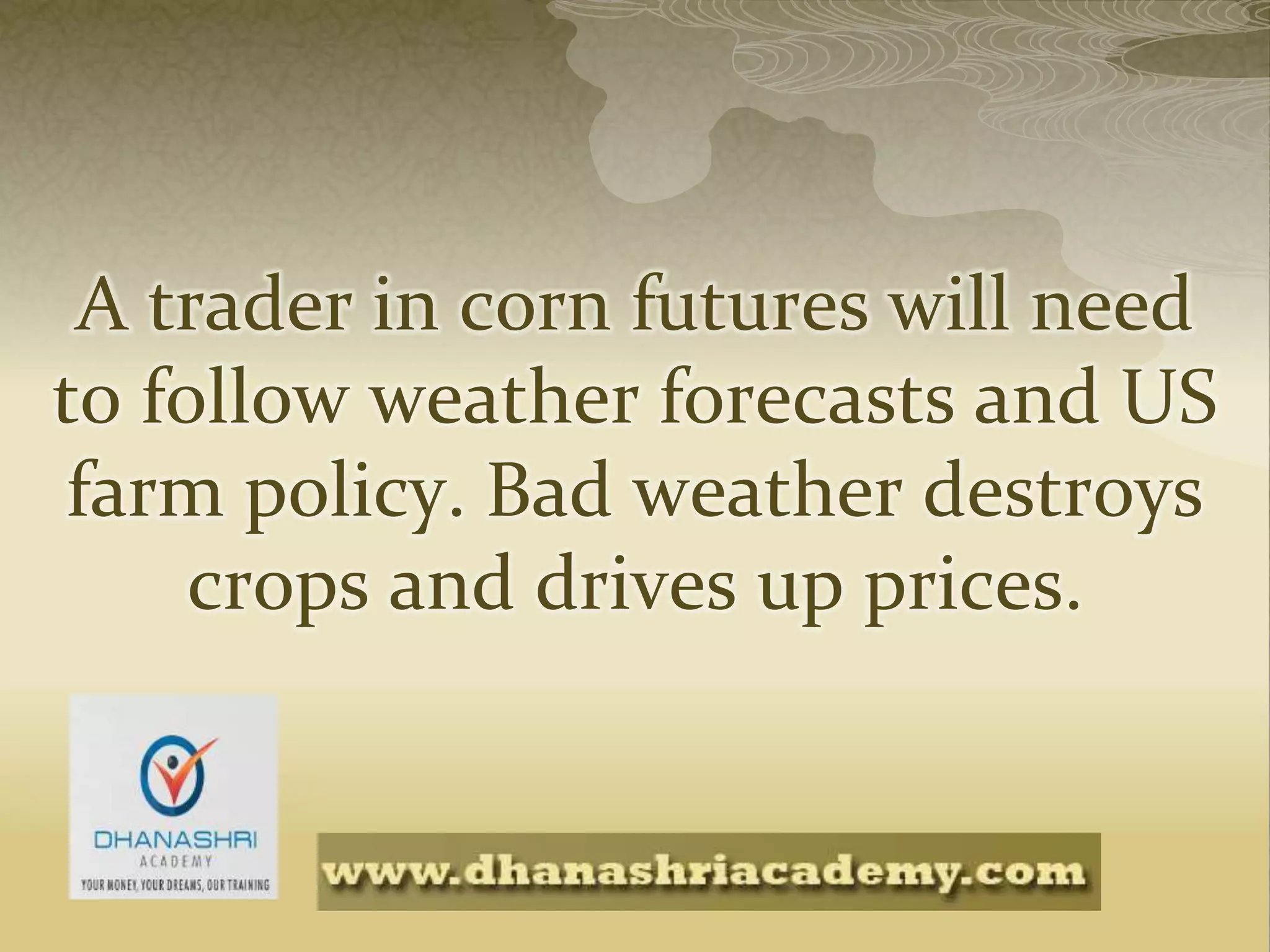 A trader in corn futures will need
to follow weather forecasts and US
farm policy. Bad weather destroys
crops and drives up prices.
 